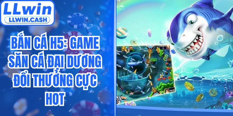 Bắn Cá H5: Game Săn Cá Đại Dương Đổi Thưởng Cực Hot