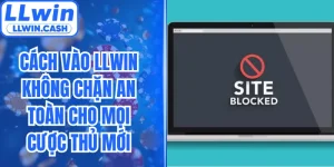 Cách Vào LLWIN Không Chặn An Toàn Cho Mọi Cược Thủ Mới